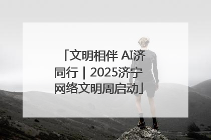 文明相伴 AI济同行｜2025济宁网络文明周启动
