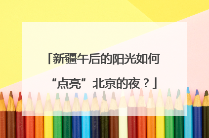 新疆午后的阳光如何“点亮”北京的夜？