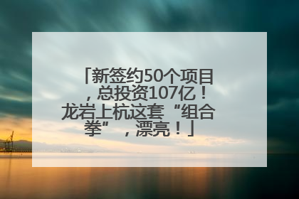 新签约50个项目，总投资107亿！龙岩上杭这套“组合拳”，漂亮！