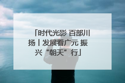 时代光影 百部川扬丨发展看广元 振兴“朝天”行