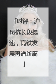 时评：沪昆杭长段提速，高铁发展再谱新篇
