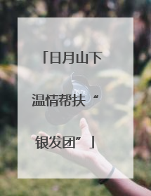 日月山下温情帮扶“银发团”