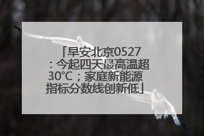 早安北京0527：今起四天最高温超30℃；家庭新能源指标分数线创新低