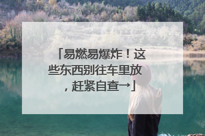 易燃易爆炸！这些东西别往车里放，赶紧自查→