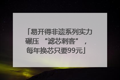 易开得非遗系列实力碾压 “滤芯刺客”，每年换芯只要99元