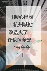 暖心出圈！杭州城站改造火了，评论区全是 “夸夸夸”