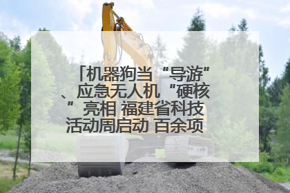 机器狗当“导游”、应急无人机“硬核”亮相 福建省科技活动周启动 百余项特色活动酷炫来袭