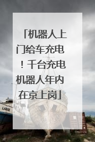 机器人上门给车充电！千台充电机器人年内在京上岗