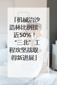 机械治沙造林比例接近50%！“三北”工程攻坚战取得新进展