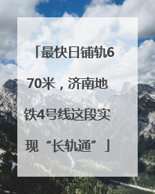 最快日铺轨670米，济南地铁4号线这段实现“长轨通”