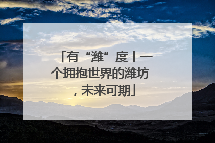 有“潍”度丨一个拥抱世界的潍坊，未来可期