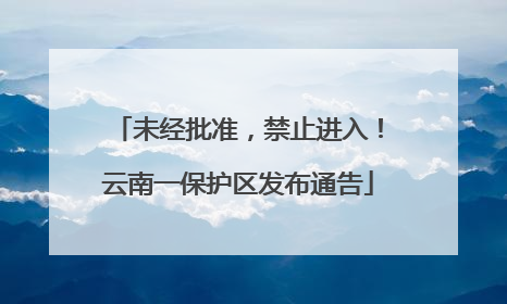 未经批准，禁止进入！云南一保护区发布通告
