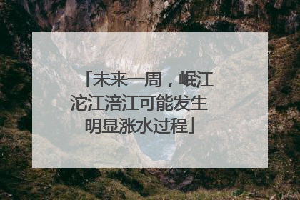 未来一周，岷江沱江涪江可能发生明显涨水过程
