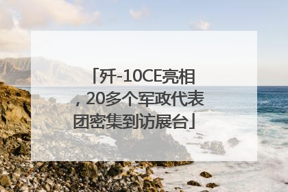 歼-10CE亮相，20多个军政代表团密集到访展台