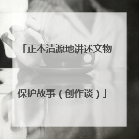 正本清源地讲述文物保护故事（创作谈）