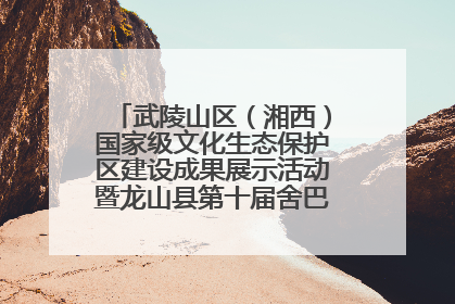 武陵山区（湘西）国家级文化生态保护区建设成果展示活动暨龙山县第十届舍巴日即将启幕