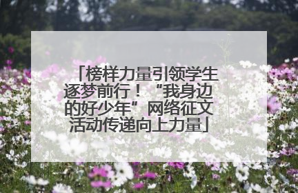 榜样力量引领学生逐梦前行！“我身边的好少年”网络征文活动传递向上力量