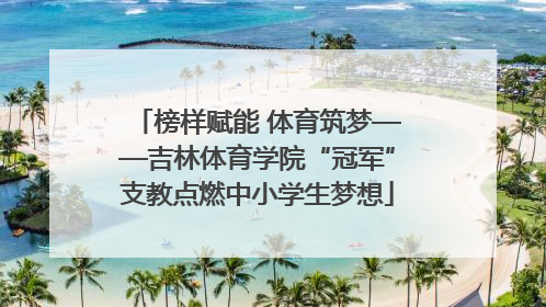 榜样赋能 体育筑梦——吉林体育学院“冠军”支教点燃中小学生梦想