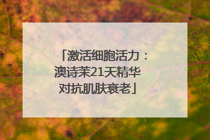 激活细胞活力：澳诗茉21天精华对抗肌肤衰老