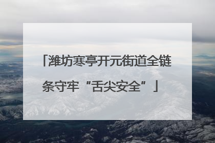 潍坊寒亭开元街道全链条守牢“舌尖安全”