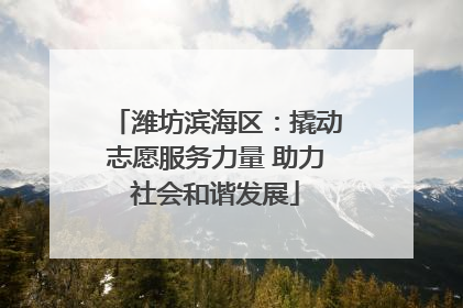 潍坊滨海区：撬动志愿服务力量 助力社会和谐发展