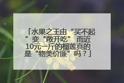 水果之王由“买不起”变“敞开吃” 而近10元一斤的榴莲真的是“物美价廉”吗？