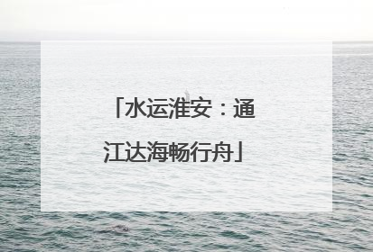 水运淮安：通江达海畅行舟