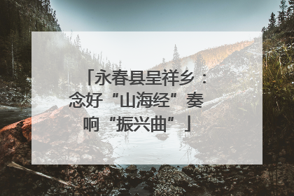 永春县呈祥乡：念好“山海经”奏响“振兴曲”