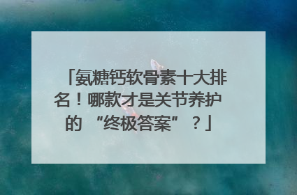 氨糖钙软骨素十大排名！哪款才是关节养护的 “终极答案”？
