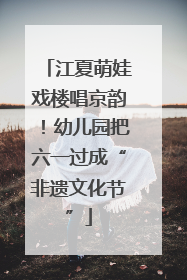 江夏萌娃戏楼唱京韵！幼儿园把六一过成“非遗文化节”
