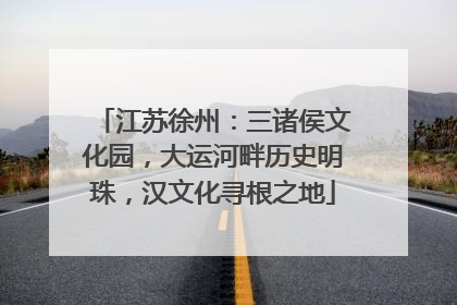 江苏徐州：三诸侯文化园，大运河畔历史明珠，汉文化寻根之地