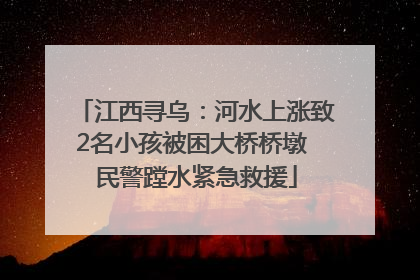 江西寻乌：河水上涨致2名小孩被困大桥桥墩 民警蹚水紧急救援
