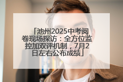 池州2025中考阅卷现场探访：全方位监控加双评机制，7月2日左右公布成绩