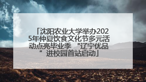 沈阳农业大学举办2025年仲夏饮食文化节多元活动点亮毕业季 “辽宁优品”进校园首站启动