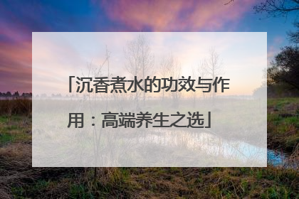 沉香煮水的功效与作用：高端养生之选