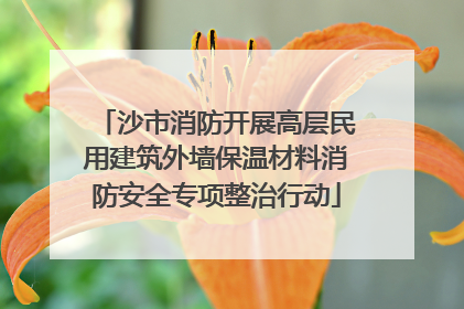 沙市消防开展高层民用建筑外墙保温材料消防安全专项整治行动