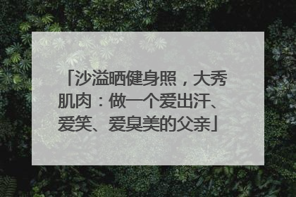沙溢晒健身照，大秀肌肉：做一个爱出汗、爱笑、爱臭美的父亲