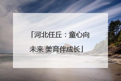 河北任丘：童心向未来 美育伴成长