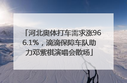 河北奥体打车需求涨966.1%，滴滴保障车队助力邓紫棋演唱会散场