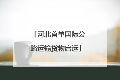 河北首单国际公路运输货物启运