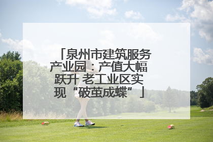 泉州市建筑服务产业园：产值大幅跃升 老工业区实现“破茧成蝶”