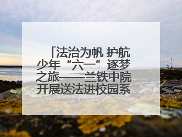 法治为帆 护航少年“六一”逐梦之旅——兰铁中院开展送法进校园系列活动