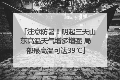 注意防暑！明起三天山东高温天气增多增强 局部最高温可达39℃
