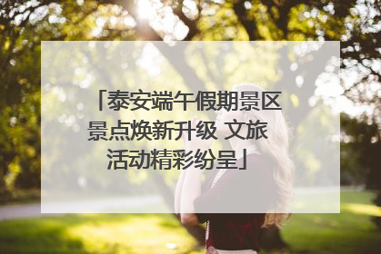 泰安端午假期景区景点焕新升级 文旅活动精彩纷呈