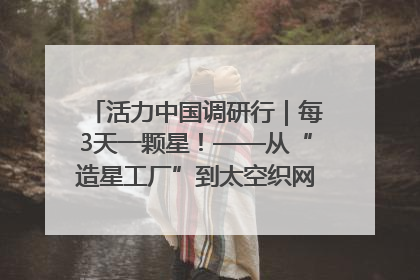 活力中国调研行｜每3天一颗星！——从“造星工厂”到太空织网的“银河速度”