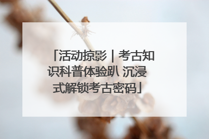 活动掠影｜考古知识科普体验趴 沉浸式解锁考古密码