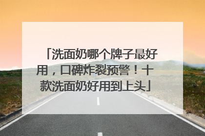 洗面奶哪个牌子最好用，口碑炸裂预警！十款洗面奶好用到上头