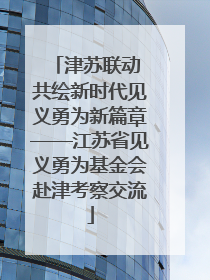 津苏联动 共绘新时代见义勇为新篇章——江苏省见义勇为基金会赴津考察交流