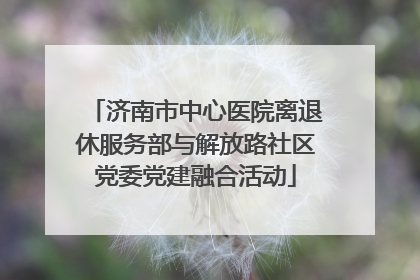 济南市中心医院离退休服务部与解放路社区党委党建融合活动