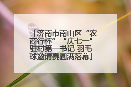 济南市南山区“农商行杯”“庆七一”驻村第一书记 羽毛球邀请赛圆满落幕